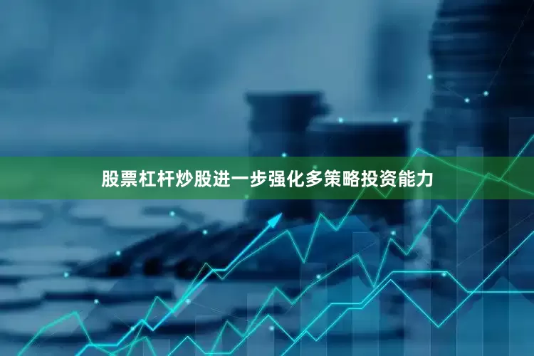 股票杠杆炒股进一步强化多策略投资能力