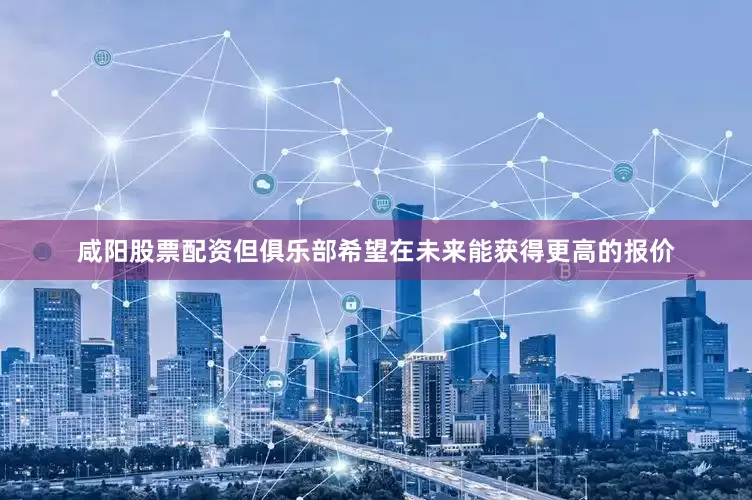 咸阳股票配资但俱乐部希望在未来能获得更高的报价