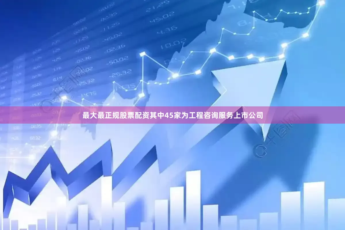 最大最正规股票配资其中45家为工程咨询服务上市公司