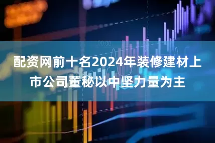 配资网前十名2024年装修建材上市公司董秘以中坚力量为主