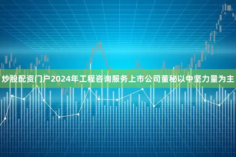 炒股配资门户2024年工程咨询服务上市公司董秘以中坚力量为主