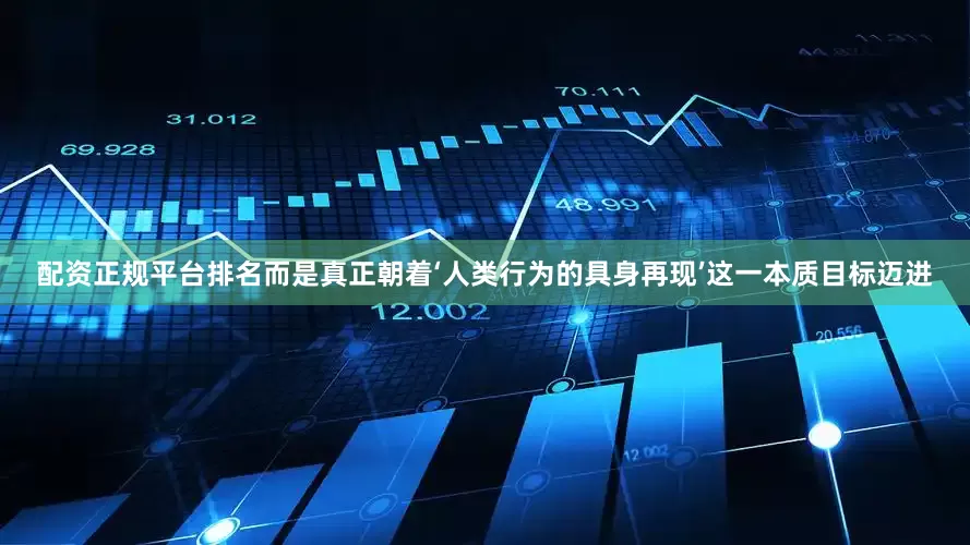 配资正规平台排名而是真正朝着‘人类行为的具身再现’这一本质目标迈进