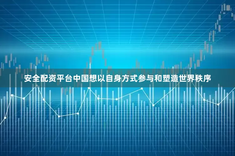 安全配资平台中国想以自身方式参与和塑造世界秩序