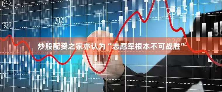炒股配资之家亦认为“志愿军根本不可战胜”