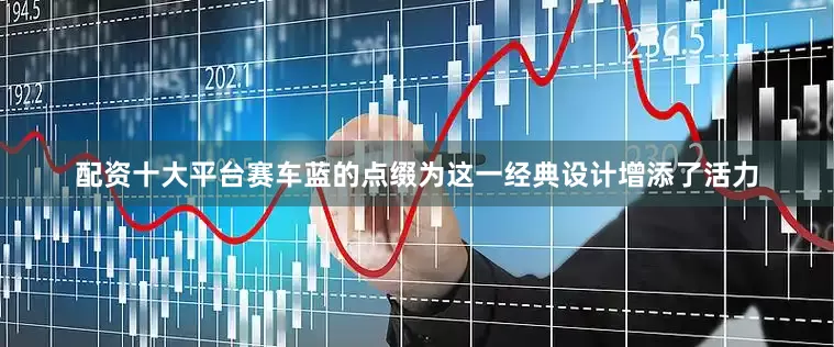 配资十大平台赛车蓝的点缀为这一经典设计增添了活力