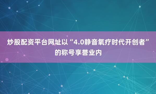 炒股配资平台网址以“4.0静音氧疗时代开创者”的称号享誉业内