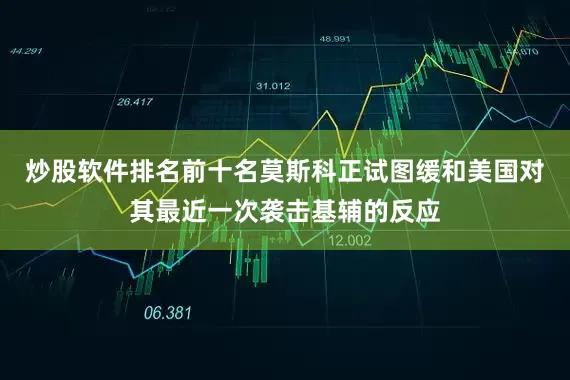 炒股软件排名前十名莫斯科正试图缓和美国对其最近一次袭击基辅的反应