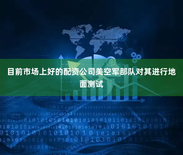 目前市场上好的配资公司美空军部队对其进行地面测试