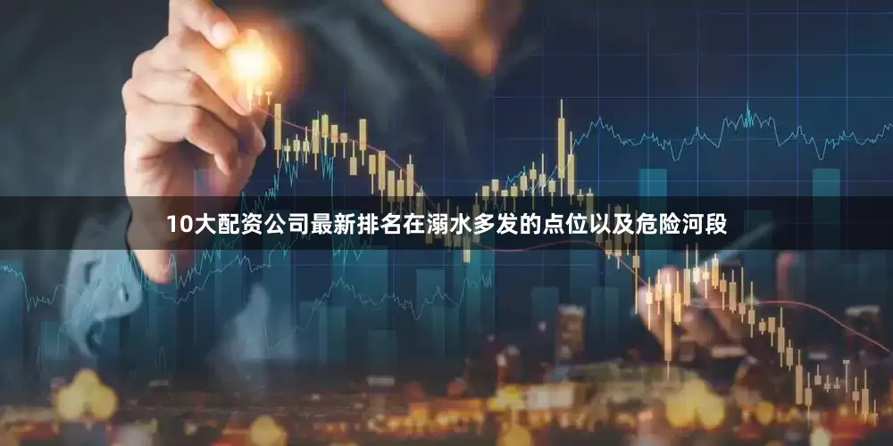 10大配资公司最新排名在溺水多发的点位以及危险河段