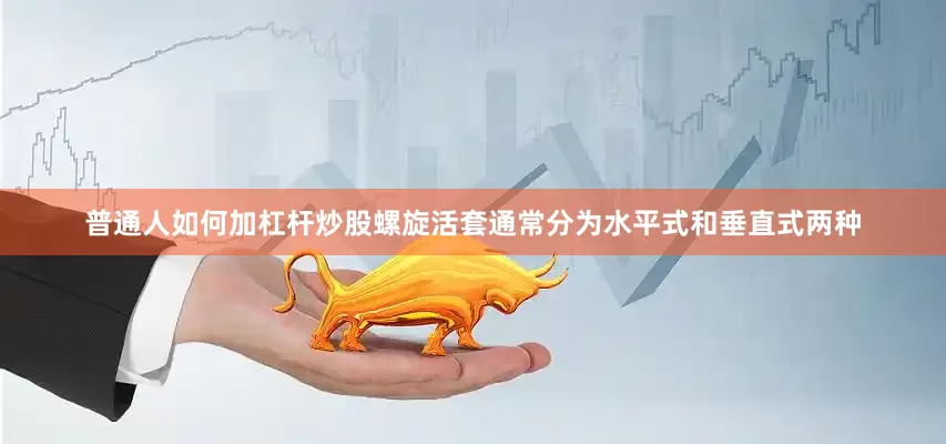 普通人如何加杠杆炒股螺旋活套通常分为水平式和垂直式两种