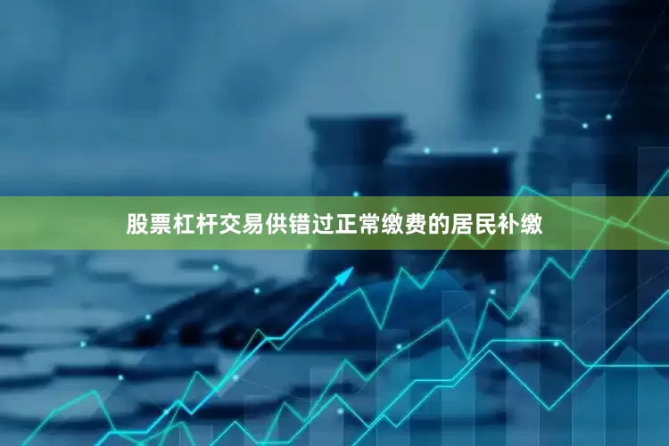 股票杠杆交易供错过正常缴费的居民补缴