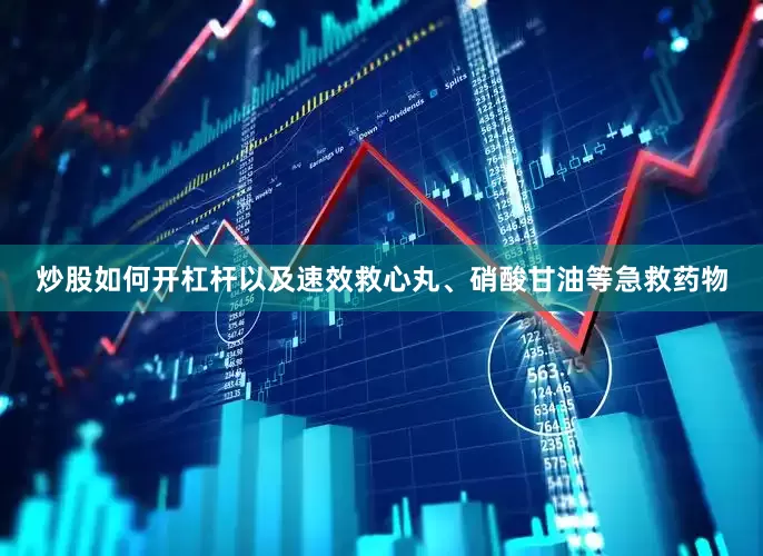 炒股如何开杠杆以及速效救心丸、硝酸甘油等急救药物