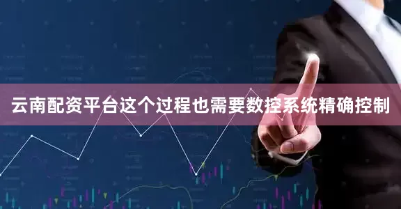 云南配资平台这个过程也需要数控系统精确控制