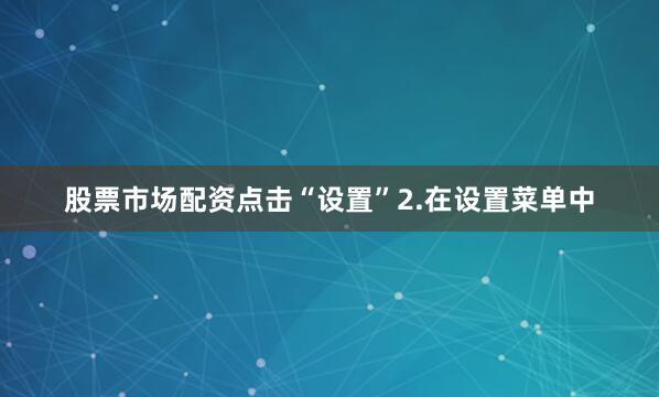 股票市场配资点击“设置”2.在设置菜单中