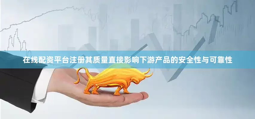 在线配资平台注册其质量直接影响下游产品的安全性与可靠性
