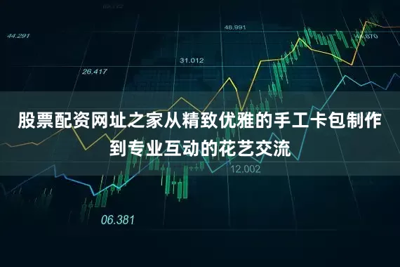 股票配资网址之家从精致优雅的手工卡包制作到专业互动的花艺交流