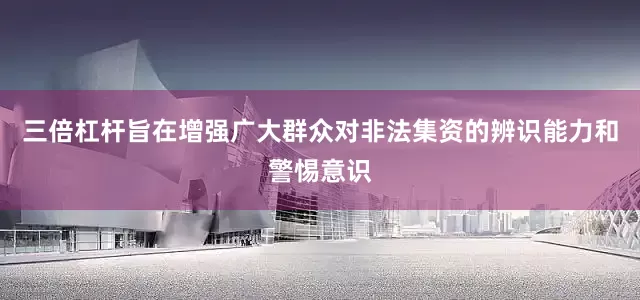 三倍杠杆旨在增强广大群众对非法集资的辨识能力和警惕意识