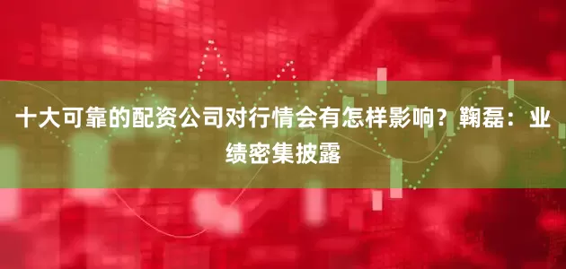 十大可靠的配资公司对行情会有怎样影响？鞠磊：业绩密集披露