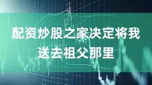 配资炒股之家决定将我送去祖父那里