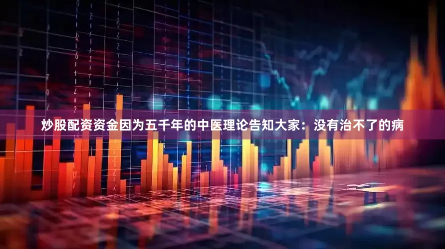 炒股配资资金因为五千年的中医理论告知大家：没有治不了的病