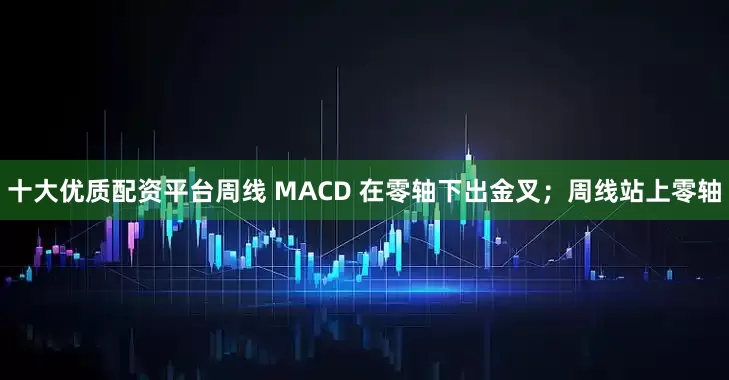 十大优质配资平台周线 MACD 在零轴下出金叉；周线站上零轴