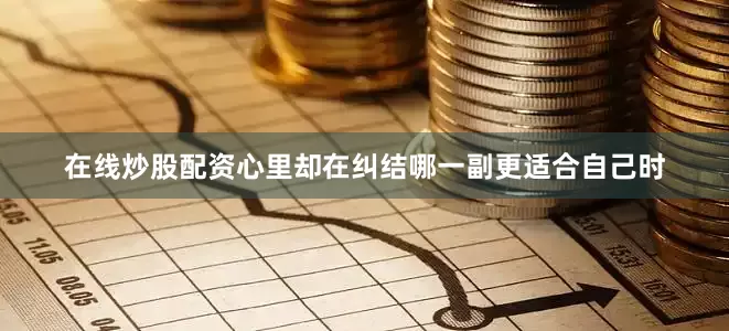 在线炒股配资心里却在纠结哪一副更适合自己时