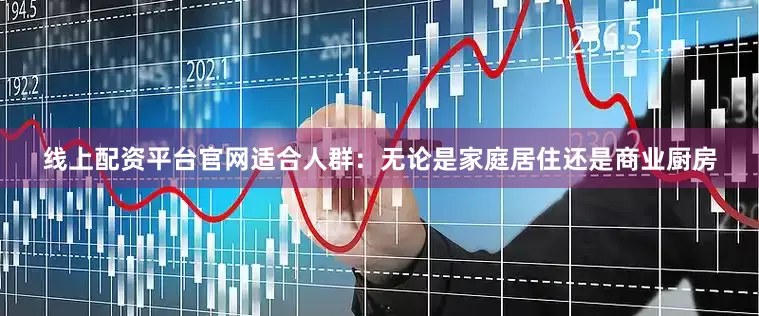 线上配资平台官网适合人群：无论是家庭居住还是商业厨房