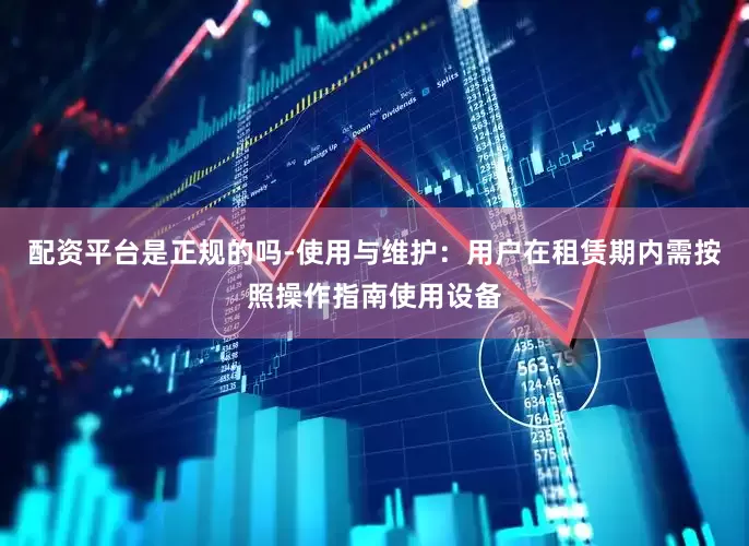 配资平台是正规的吗-使用与维护：用户在租赁期内需按照操作指南使用设备