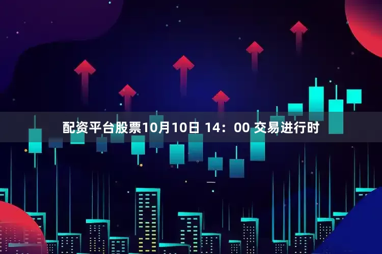 配资平台股票10月10日 14：00 交易进行时