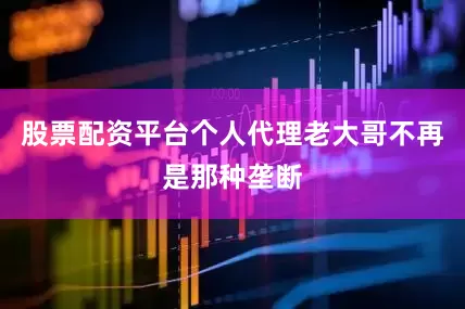 股票配资平台个人代理老大哥不再是那种垄断