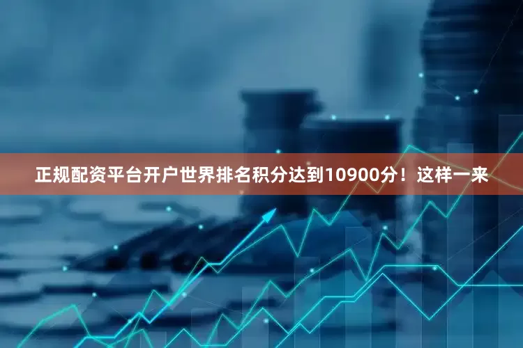 正规配资平台开户世界排名积分达到10900分！　　这样一来