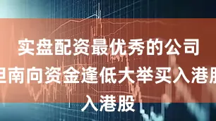 实盘配资最优秀的公司但南向资金逢低大举买入港股