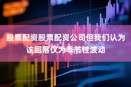 股票配资股票配资公司但我们认为该回落仅为季节性波动