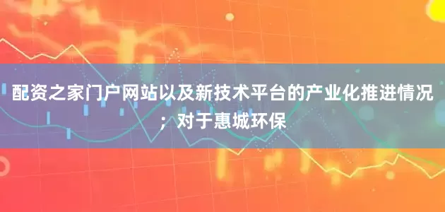 配资之家门户网站以及新技术平台的产业化推进情况；对于惠城环保