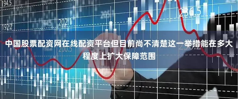 中国股票配资网在线配资平台但目前尚不清楚这一举措能在多大程度上扩大保障范围