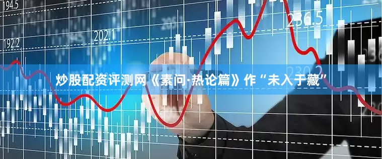 炒股配资评测网《素问·热论篇》作“未入于藏”